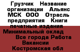 Грузчик › Название организации ­ Альянс-МСК, ООО › Отрасль предприятия ­ Книги, печатные издания › Минимальный оклад ­ 27 000 - Все города Работа » Вакансии   . Костромская обл.